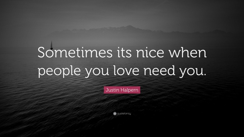 Justin Halpern Quote: “Sometimes its nice when people you love need you.”