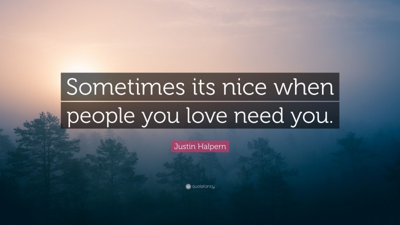 Justin Halpern Quote: “Sometimes its nice when people you love need you.”