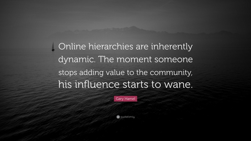 Gary Hamel Quote: “Online hierarchies are inherently dynamic. The moment someone stops adding value to the community, his influence starts to wane.”