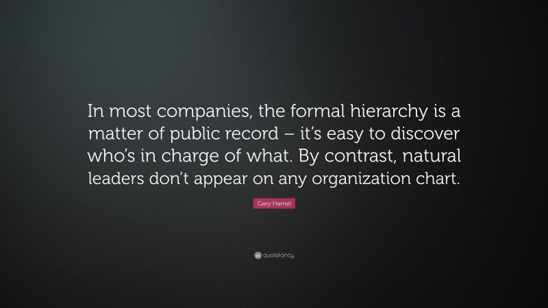 Gary Hamel Quote: “In most companies, the formal hierarchy is a matter of public record – it’s easy to discover who’s in charge of what. By contrast, natural leaders don’t appear on any organization chart.”