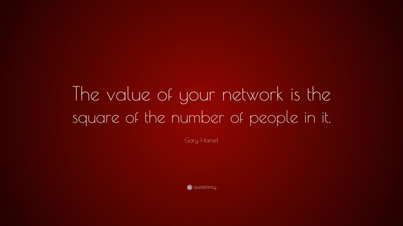 Gary Hamel Quote: “The value of your network is the square of the number of people in it.”