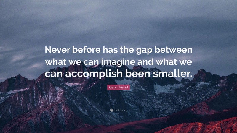 Gary Hamel Quote: “Never before has the gap between what we can imagine and what we can accomplish been smaller.”