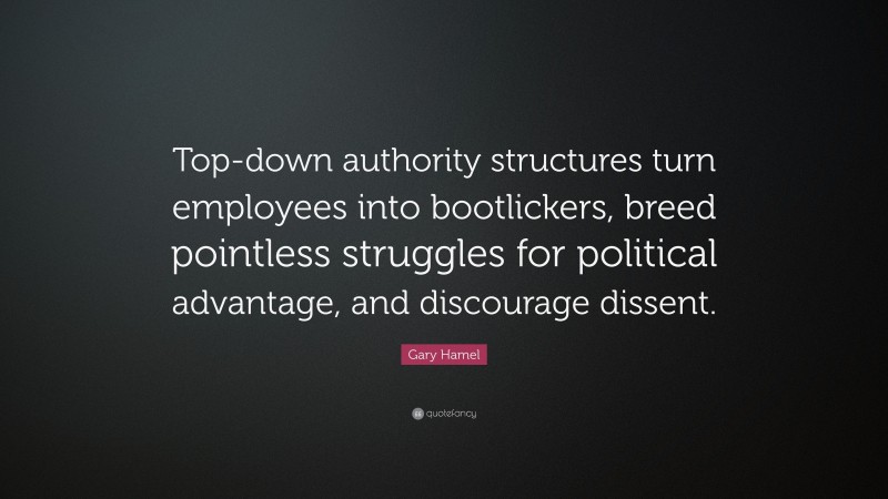 Gary Hamel Quote: “Top-down authority structures turn employees into bootlickers, breed pointless struggles for political advantage, and discourage dissent.”