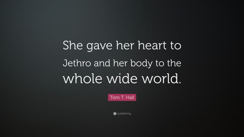Tom T. Hall Quote: “She gave her heart to Jethro and her body to the whole wide world.”