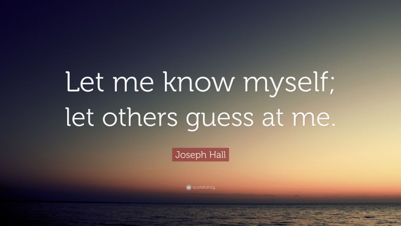 Joseph Hall Quote: “Let me know myself; let others guess at me.”