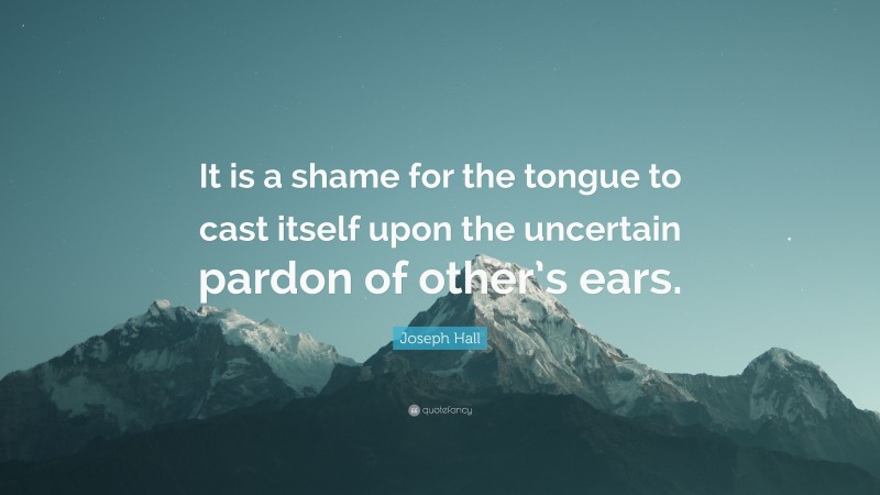 Joseph Hall Quote: “It is a shame for the tongue to cast itself upon the uncertain pardon of other’s ears.”