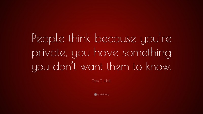 Tom T. Hall Quote: “People think because you’re private, you have something you don’t want them to know.”