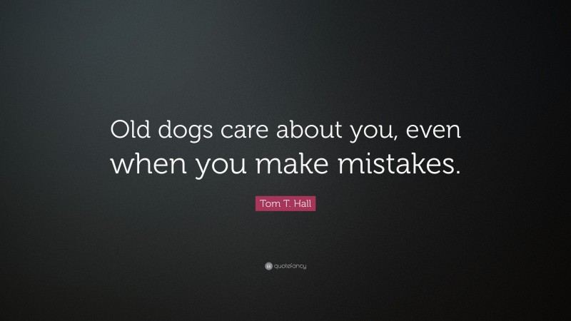 Tom T. Hall Quote: “Old dogs care about you, even when you make mistakes.”