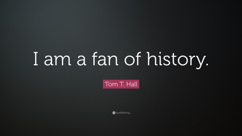 Tom T. Hall Quote: “I am a fan of history.”