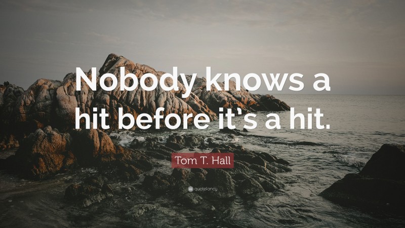 Tom T. Hall Quote: “Nobody knows a hit before it’s a hit.”