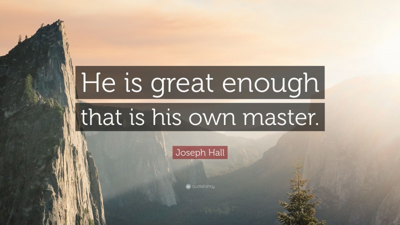 Joseph Hall Quote: “He is great enough that is his own master.”