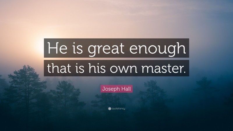 Joseph Hall Quote: “He is great enough that is his own master.”