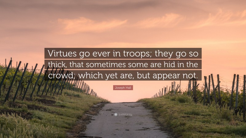 Joseph Hall Quote: “Virtues go ever in troops; they go so thick, that sometimes some are hid in the crowd; which yet are, but appear not.”