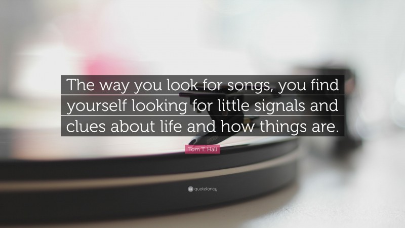 Tom T. Hall Quote: “The way you look for songs, you find yourself looking for little signals and clues about life and how things are.”