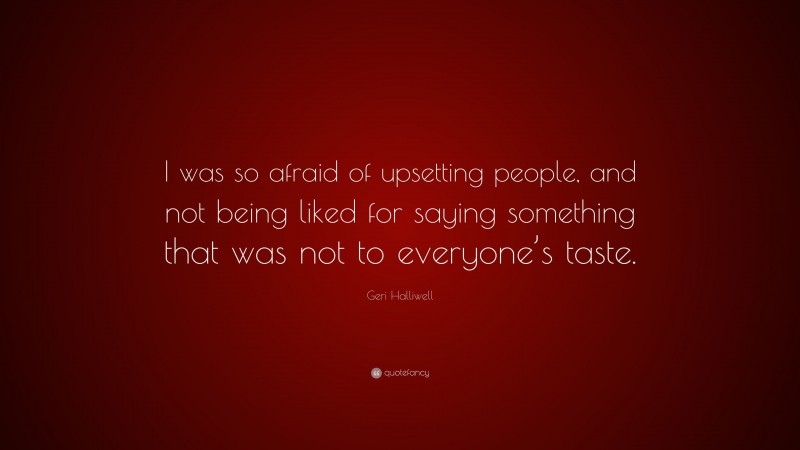 Geri Halliwell Quote: “I was so afraid of upsetting people, and not being liked for saying something that was not to everyone’s taste.”