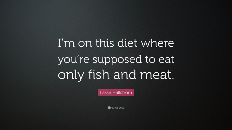 Lasse Hallstrom Quote: “I’m on this diet where you’re supposed to eat only fish and meat.”