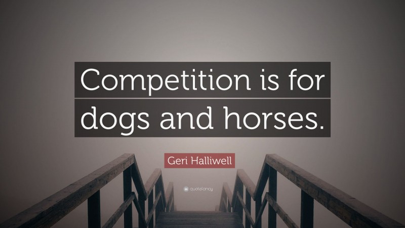 Geri Halliwell Quote: “Competition is for dogs and horses.”