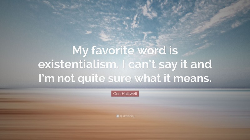 Geri Halliwell Quote: “My favorite word is existentialism. I can’t say it and I’m not quite sure what it means.”