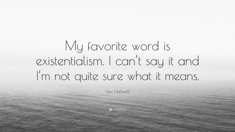 Geri Halliwell Quote: “My favorite word is existentialism. I can’t say it and I’m not quite sure what it means.”