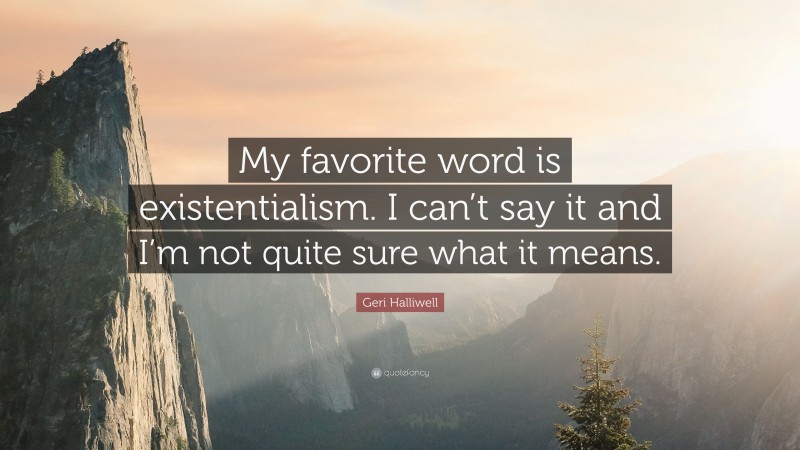 Geri Halliwell Quote: “My favorite word is existentialism. I can’t say it and I’m not quite sure what it means.”