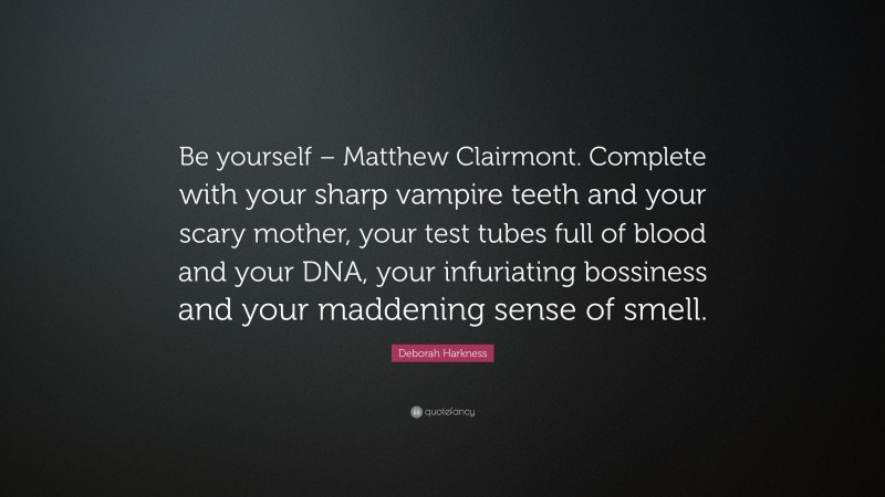 Deborah Harkness Quote: “Be yourself – Matthew Clairmont. Complete with your sharp vampire teeth and your scary mother, your test tubes full of blood and your DNA, your infuriating bossiness and your maddening sense of smell.”