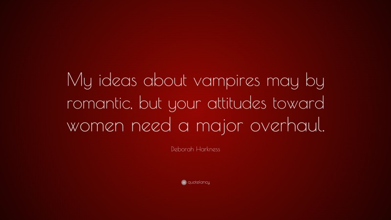 Romance Quotes: “My ideas about vampires may by romantic, but your attitudes toward women need a major overhaul.” — Deborah Harkness