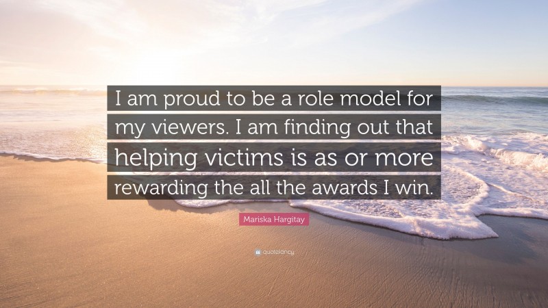 Mariska Hargitay Quote: “I am proud to be a role model for my viewers. I am finding out that helping victims is as or more rewarding the all the awards I win.”