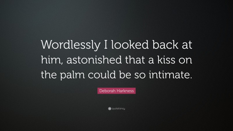 Deborah Harkness Quote: “Wordlessly I looked back at him, astonished that a kiss on the palm could be so intimate.”