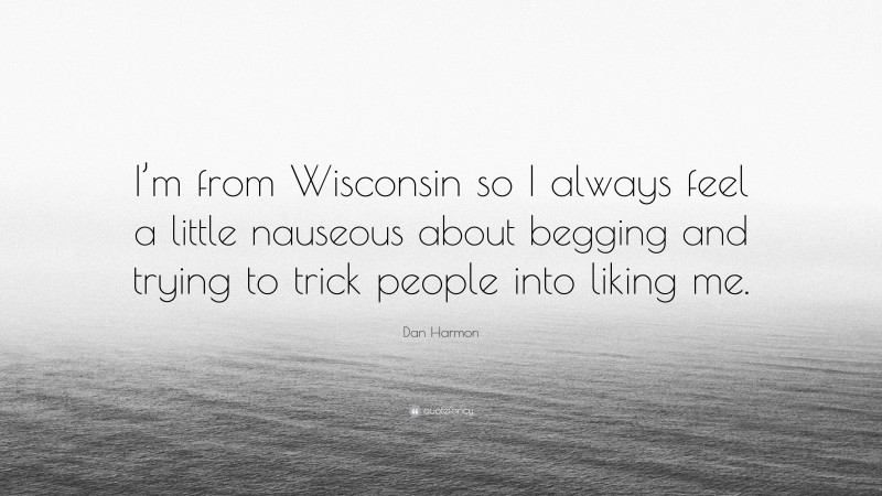 Dan Harmon Quote: “I’m from Wisconsin so I always feel a little nauseous about begging and trying to trick people into liking me.”