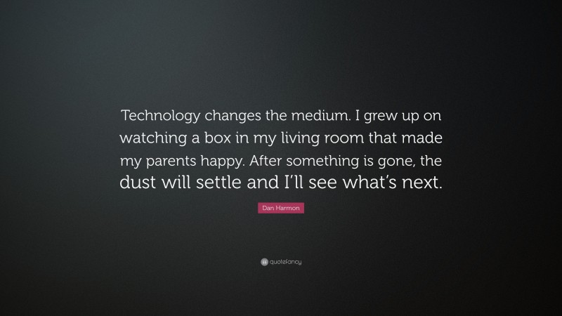 Dan Harmon Quote: “Technology changes the medium. I grew up on watching a box in my living room that made my parents happy. After something is gone, the dust will settle and I’ll see what’s next.”