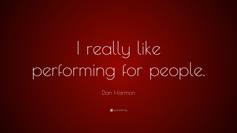 Dan Harmon Quote: “I really like performing for people.”