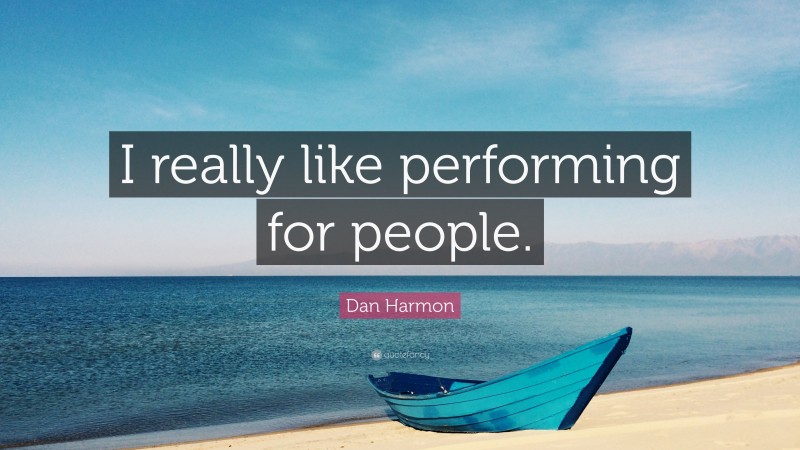 Dan Harmon Quote: “I really like performing for people.”