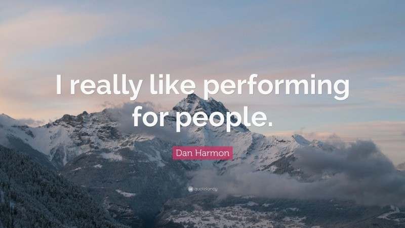 Dan Harmon Quote: “I really like performing for people.”