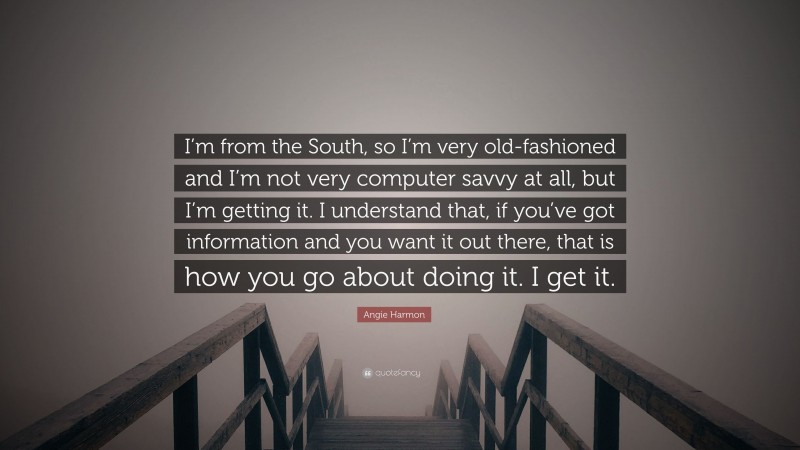 Angie Harmon Quote: “I’m from the South, so I’m very old-fashioned and I’m not very computer savvy at all, but I’m getting it. I understand that, if you’ve got information and you want it out there, that is how you go about doing it. I get it.”