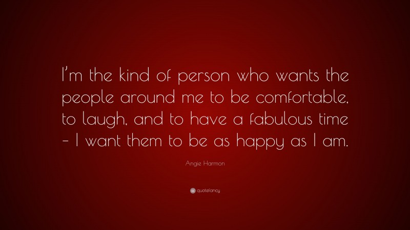 Angie Harmon Quote: “I’m the kind of person who wants the people around me to be comfortable, to laugh, and to have a fabulous time – I want them to be as happy as I am.”