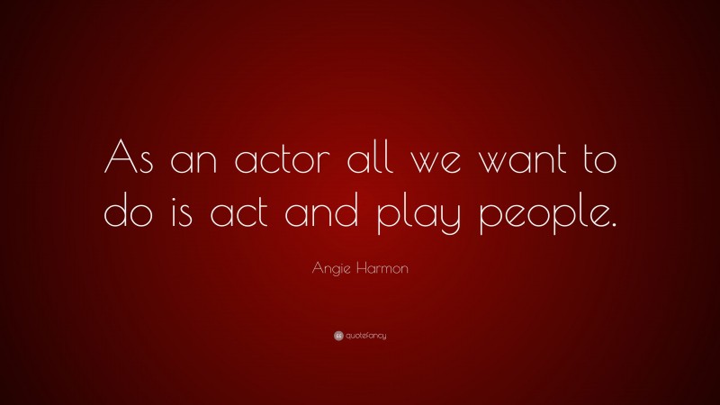 Angie Harmon Quote: “As an actor all we want to do is act and play people.”