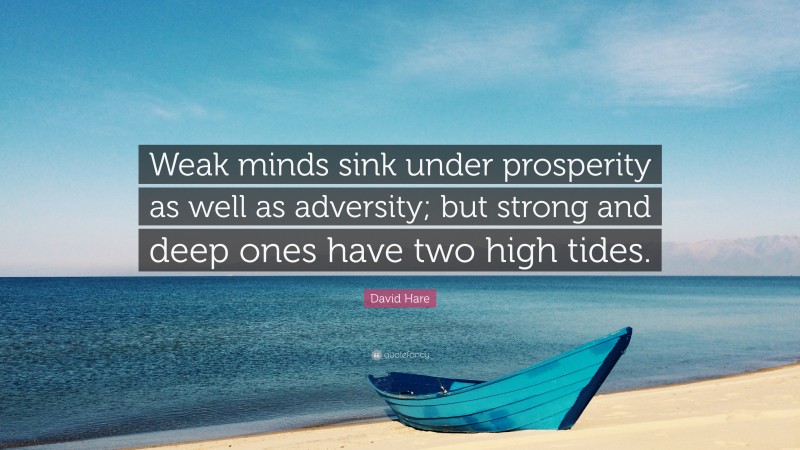 David Hare Quote: “Weak minds sink under prosperity as well as adversity; but strong and deep ones have two high tides.”