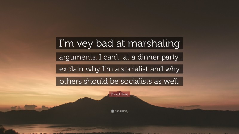 David Hare Quote: “I’m vey bad at marshaling arguments. I can’t, at a dinner party, explain why I’m a socialist and why others should be socialists as well.”