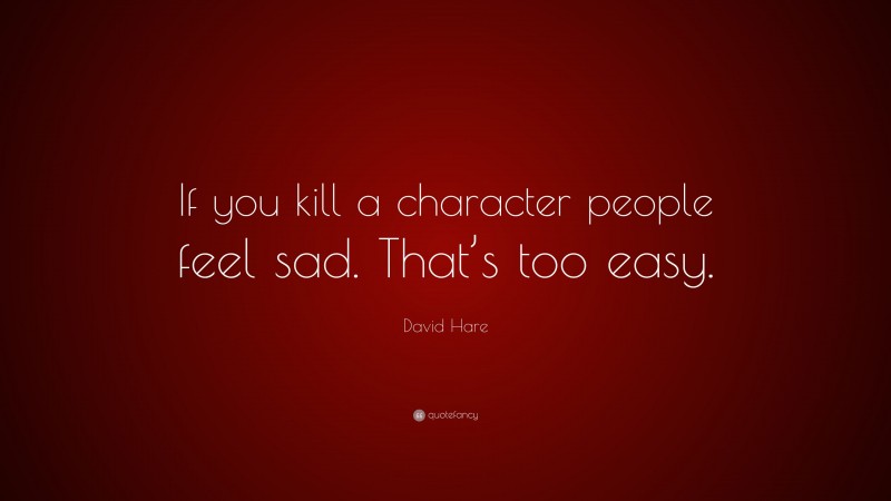 David Hare Quote: “If you kill a character people feel sad. That’s too easy.”