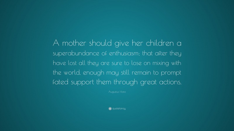 Augustus Hare Quote: “A mother should give her children a superabundance of enthusiasm; that after they have lost all they are sure to lose on mixing with the world, enough may still remain to prompt fated support them through great actions.”