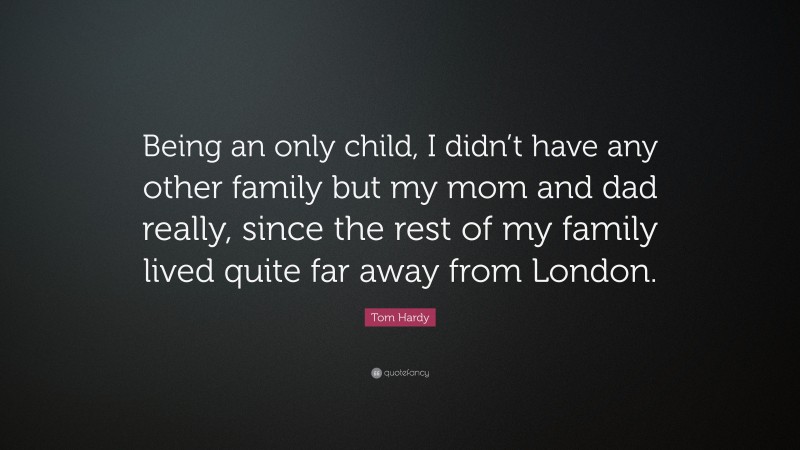 Tom Hardy Quote: “Being an only child, I didn’t have any other family but my mom and dad really, since the rest of my family lived quite far away from London.”