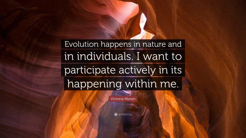 Victoria Moran Quote: “Evolution happens in nature and in individuals. I want to participate actively in its happening within me.”