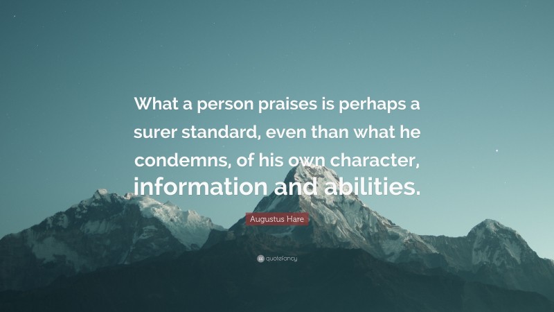 Augustus Hare Quote: “What a person praises is perhaps a surer standard, even than what he condemns, of his own character, information and abilities.”