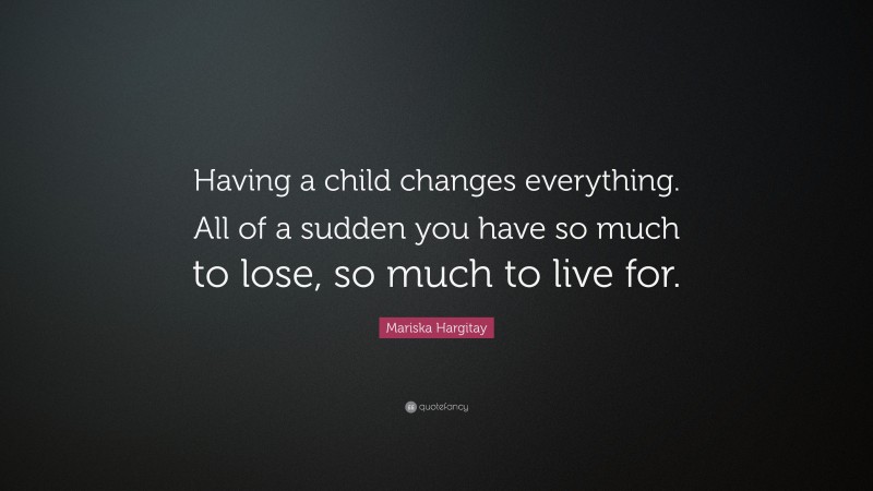 Mariska Hargitay Quote: “Having a child changes everything. All of a sudden you have so much to lose, so much to live for.”