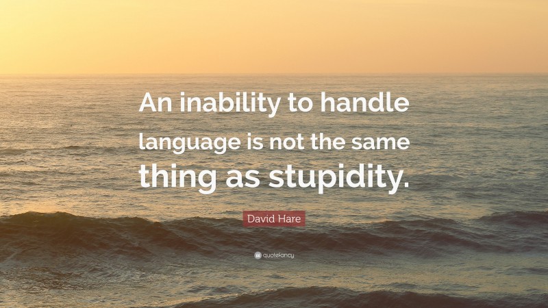 David Hare Quote: “An inability to handle language is not the same thing as stupidity.”