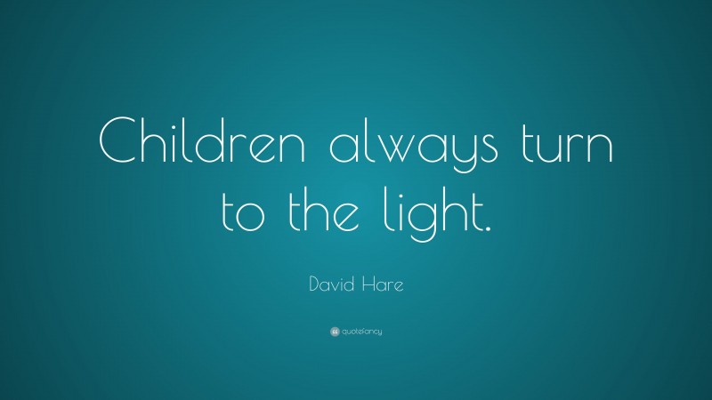 David Hare Quote: “Children always turn to the light.”