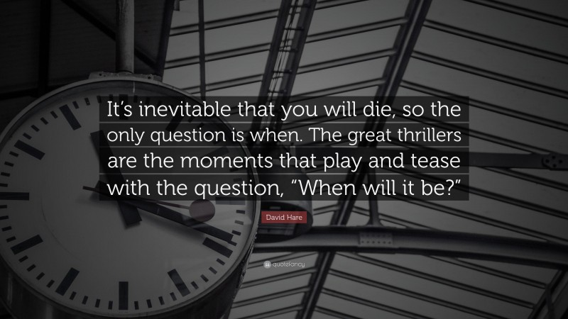 David Hare Quote: “It’s inevitable that you will die, so the only question is when. The great thrillers are the moments that play and tease with the question, “When will it be?””