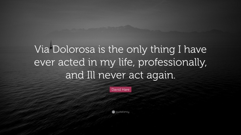 David Hare Quote: “Via Dolorosa is the only thing I have ever acted in my life, professionally, and Ill never act again.”