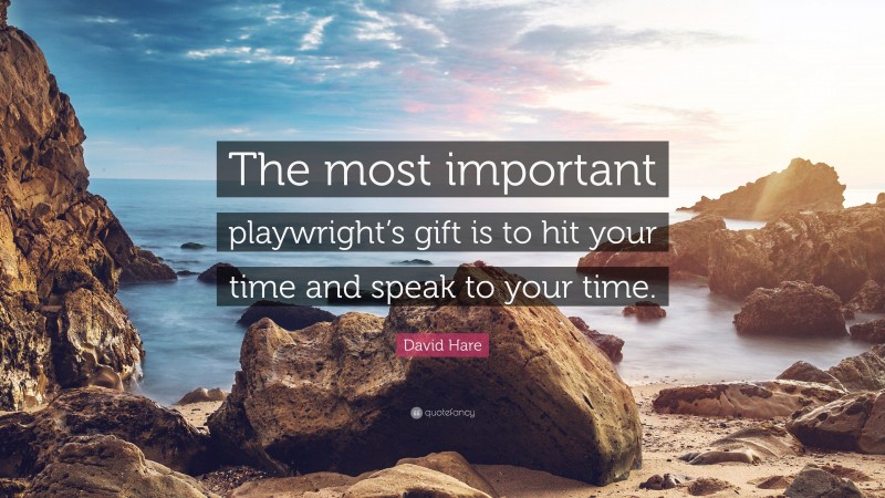 David Hare Quote: “The most important playwright’s gift is to hit your time and speak to your time.”