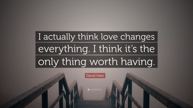 David Hare Quote: “I actually think love changes everything. I think it’s the only thing worth having.”